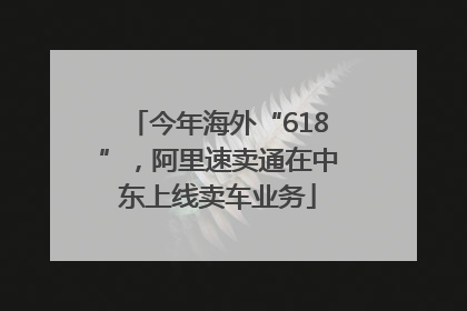 今年海外“618”，阿里速卖通在中东上线卖车业务